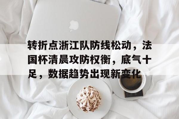 电竞投注-关于转折点浙江队防线松动，法国杯清晨攻防权衡，底气十足，数据趋势出现新变化的信息