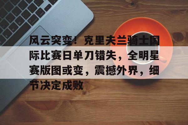 九游-关于风云突变！克里夫兰骑士国际比赛日单刀错失，全明星赛版图或变，震撼外界，细节决定成败的信息